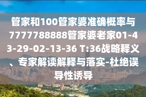 管家和100管家婆準確概率與7777788888管家婆老家01-43-29-02-13-36 T:36戰略釋義、專家解讀解釋與落實-杜絕誤導性誘導